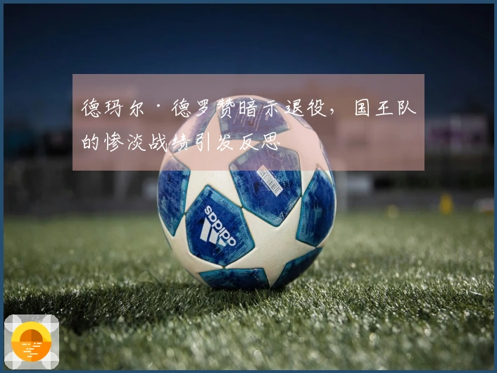 德玛尔·德罗赞暗示退役，国王队的惨淡战绩引发反思