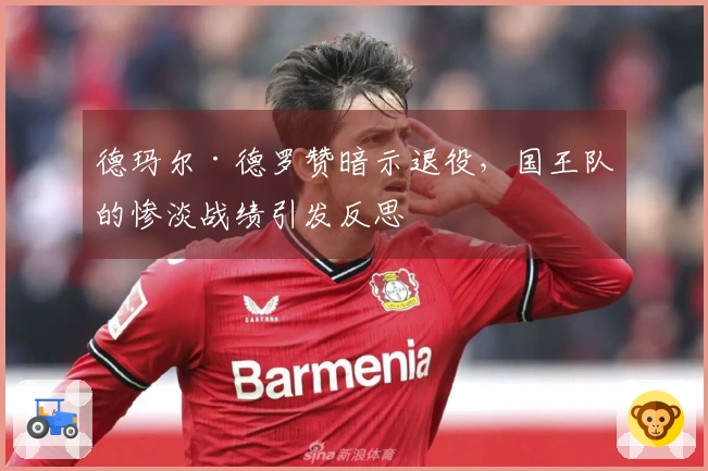 德玛尔·德罗赞暗示退役，国王队的惨淡战绩引发反思