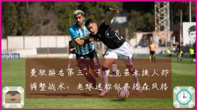 曼联排名第三，卡里克虽未换人却调整战术，老球迷称似弗格森风格