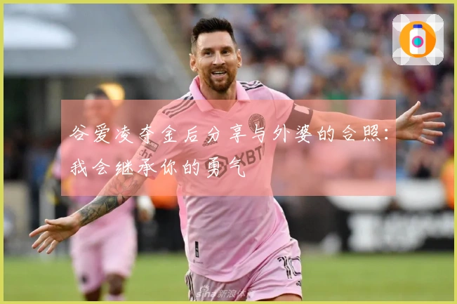 谷爱凌夺金后分享与外婆的合照：我会继承你的勇气