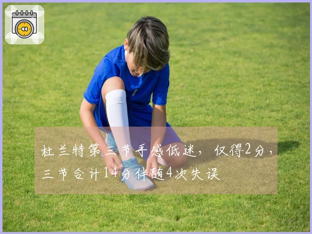 杜兰特第三节手感低迷，仅得2分，三节合计14分伴随4次失误