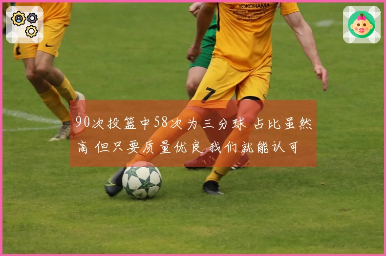90次投篮中58次为三分球 占比虽然高 但只要质量优良 我们就能认可