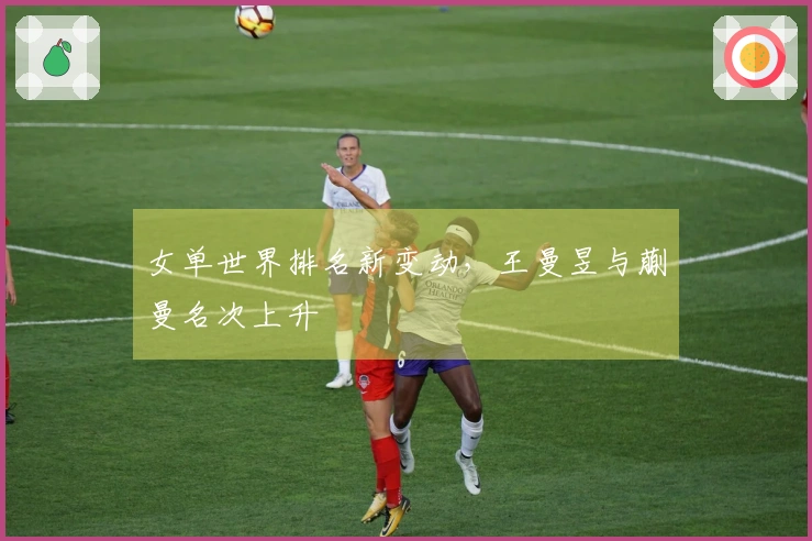 女单世界排名新变动，王曼昱与蒯曼名次上升