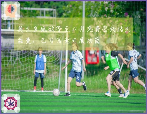 奥兰多城欲等至六月免费签约格列兹曼，已与马竞开展协商