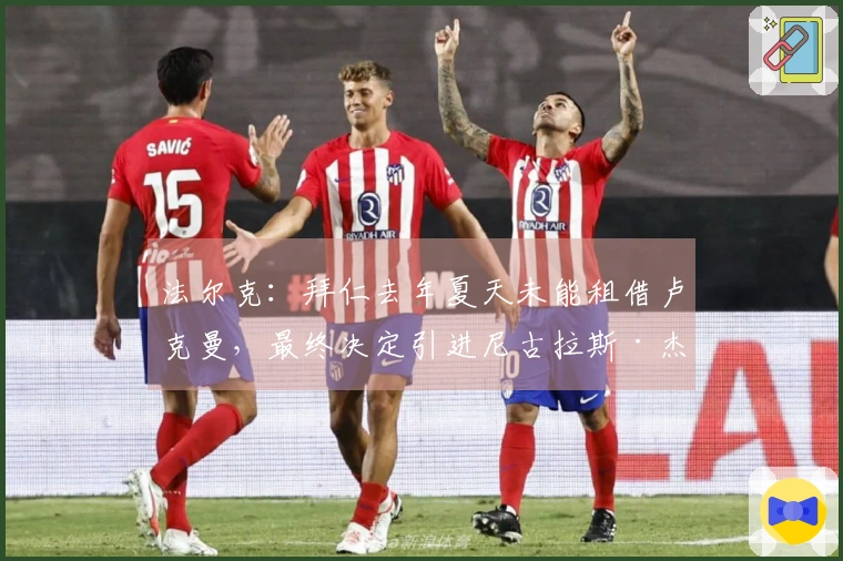 法尔克：拜仁去年夏天未能租借卢克曼，最终决定引进尼古拉斯·杰克逊