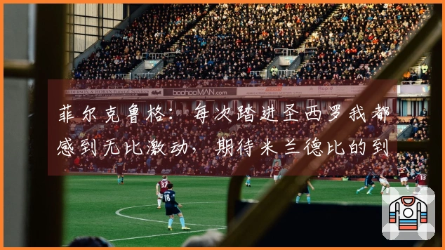 菲尔克鲁格：每次踏进圣西罗我都感到无比激动，期待米兰德比的到来