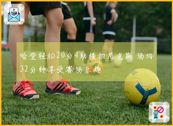 哈登轻松20分4助横扫尼克斯 场均32分钟享受赛场乐趣