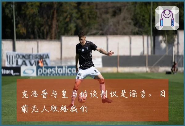 克洛普与皇马的谈判仅是谣言，目前无人联络我们