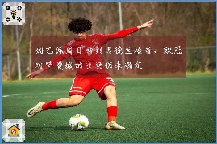 姆巴佩周日回到马德里检查，欧冠对阵曼城的出场仍未确定