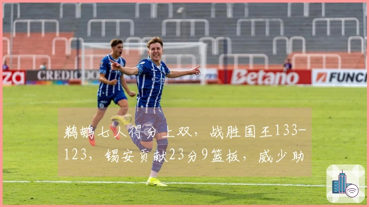 鹈鹕七人得分上双，战胜国王133-123，锡安贡献23分9篮板，威少助攻10次