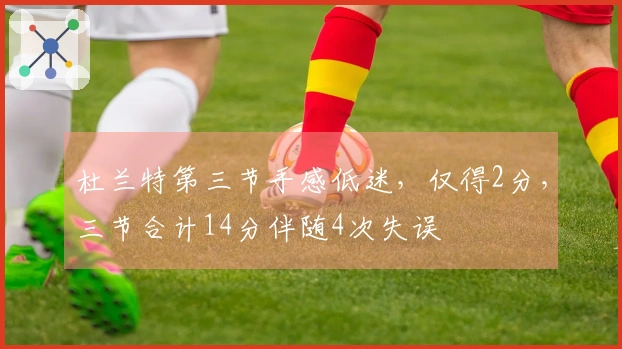 杜兰特第三节手感低迷，仅得2分，三节合计14分伴随4次失误