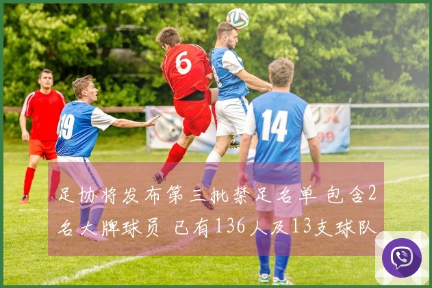 足协将发布第三批禁足名单 包含2名大牌球员 已有136人及13支球队受到处罚