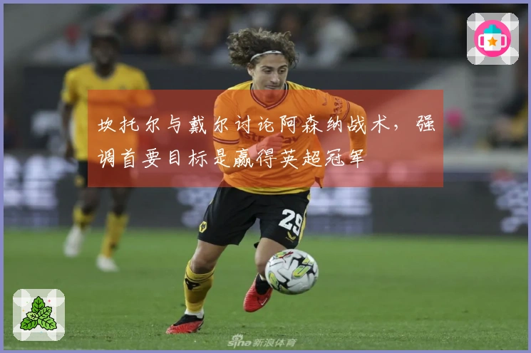 坎托尔与戴尔讨论阿森纳战术，强调首要目标是赢得英超冠军