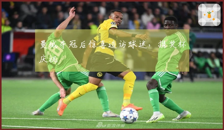 曼城夺冠后惊喜造访球迷，携奖杯庆祝