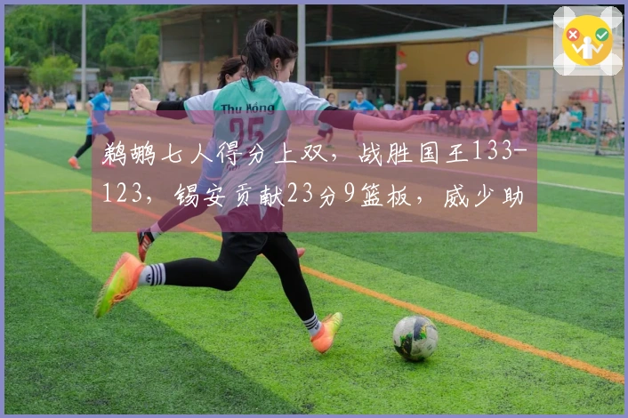 鹈鹕七人得分上双，战胜国王133-123，锡安贡献23分9篮板，威少助攻10次