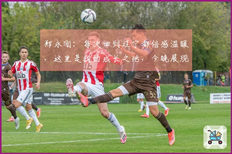 郑永刚：每次回到辽宁都倍感温暖，这里是我的成长之地，今晚展现团队合作至关重要