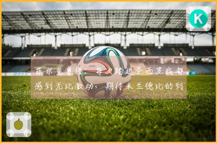 菲尔克鲁格：每次踏进圣西罗我都感到无比激动，期待米兰德比的到来