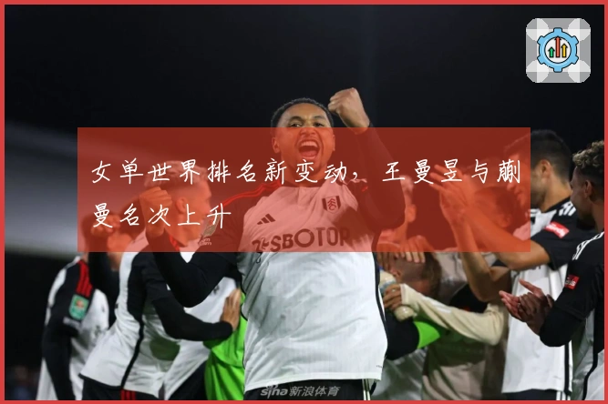 女单世界排名新变动，王曼昱与蒯曼名次上升