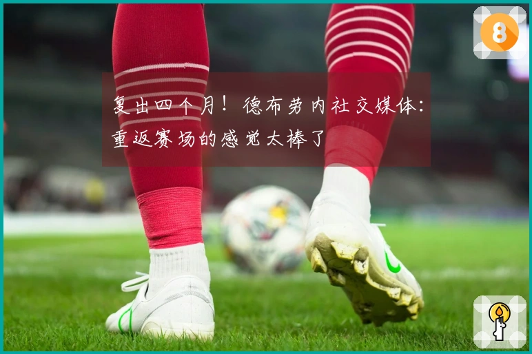 复出四个月！德布劳内社交媒体：重返赛场的感觉太棒了