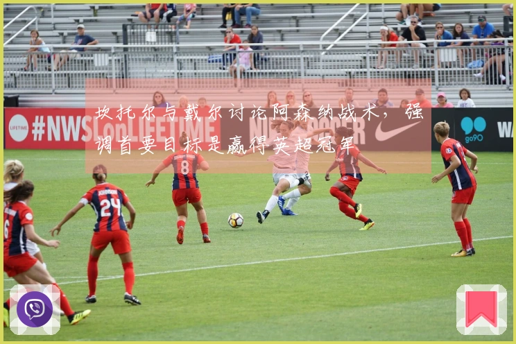 坎托尔与戴尔讨论阿森纳战术，强调首要目标是赢得英超冠军