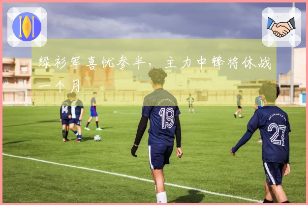 绿衫军喜忧参半，主力中锋将休战一个月