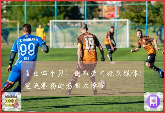 复出四个月！德布劳内社交媒体：重返赛场的感觉太棒了