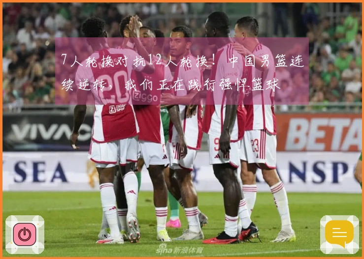 7人轮换对抗12人轮换！中国男篮连续逆转，我们正在践行强悍篮球